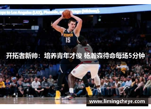 开拓者新帅：培养青年才俊 杨瀚森待命每场5分钟